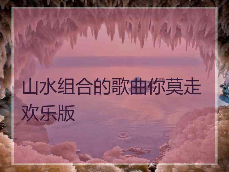 山水组合的歌曲你莫走欢乐版