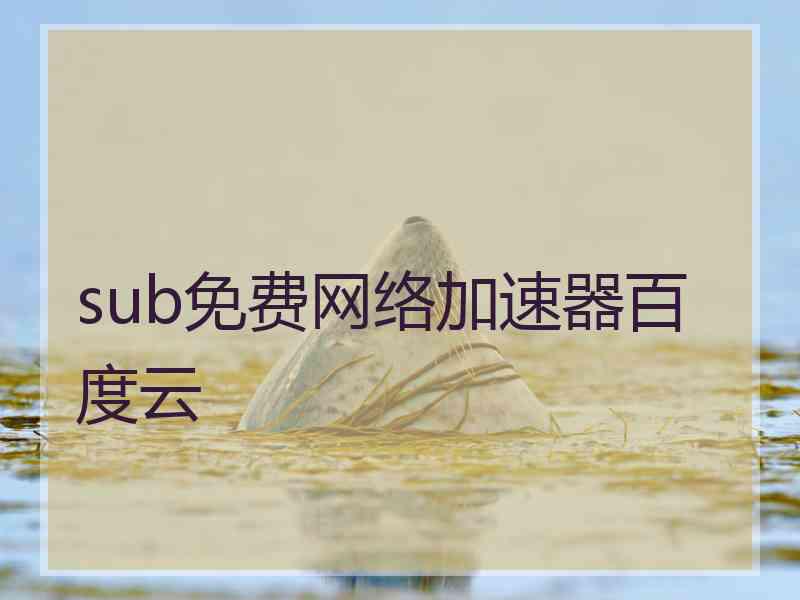 sub免费网络加速器百度云