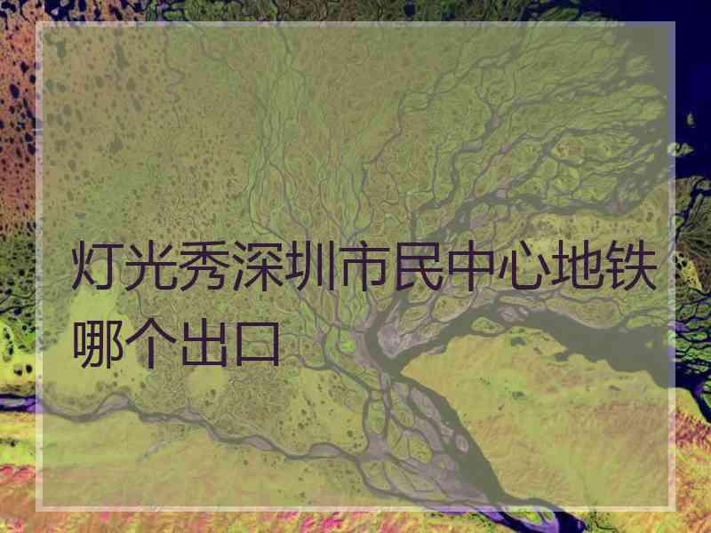 灯光秀深圳市民中心地铁哪个出口