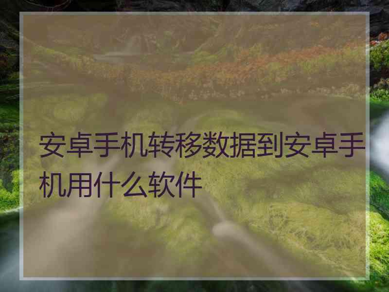 安卓手机转移数据到安卓手机用什么软件