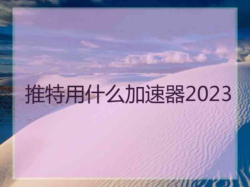 推特用什么加速器2023