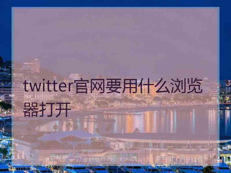 twitter官网要用什么浏览器打开