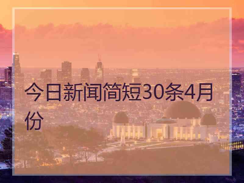 今日新闻简短30条4月份