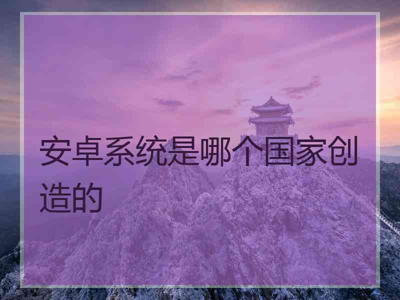 安卓系统是哪个国家创造的