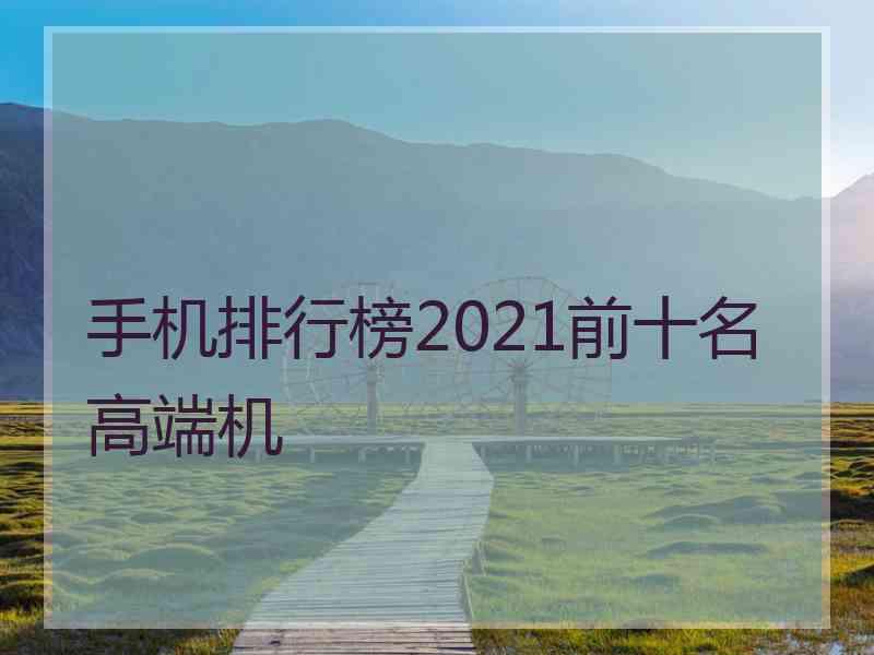 手机排行榜2021前十名高端机