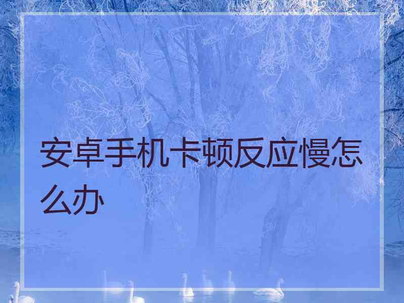 安卓手机卡顿反应慢怎么办