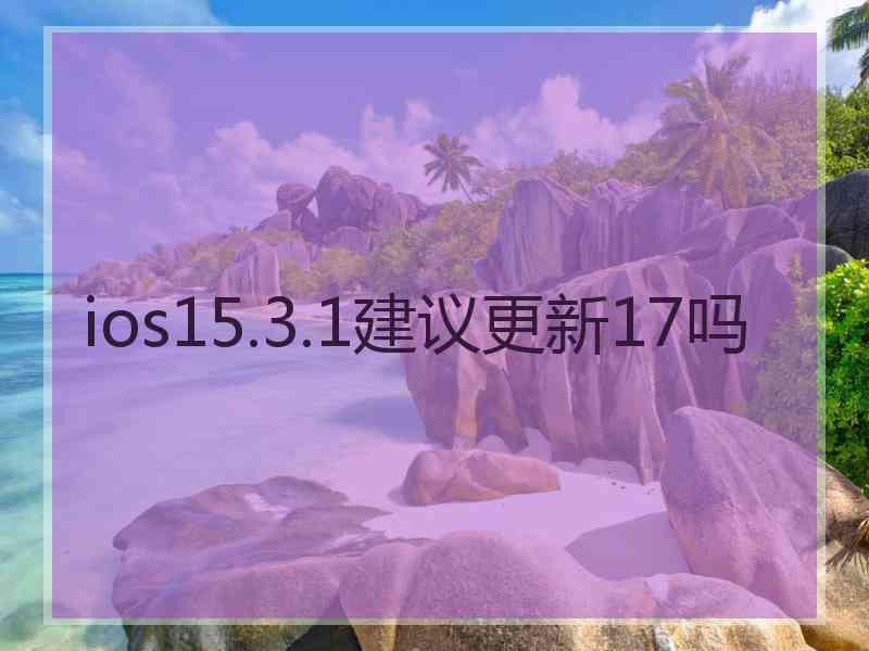 ios15.3.1建议更新17吗