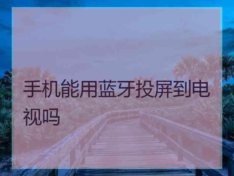 手机能用蓝牙投屏到电视吗