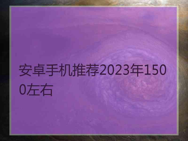 安卓手机推荐2023年1500左右