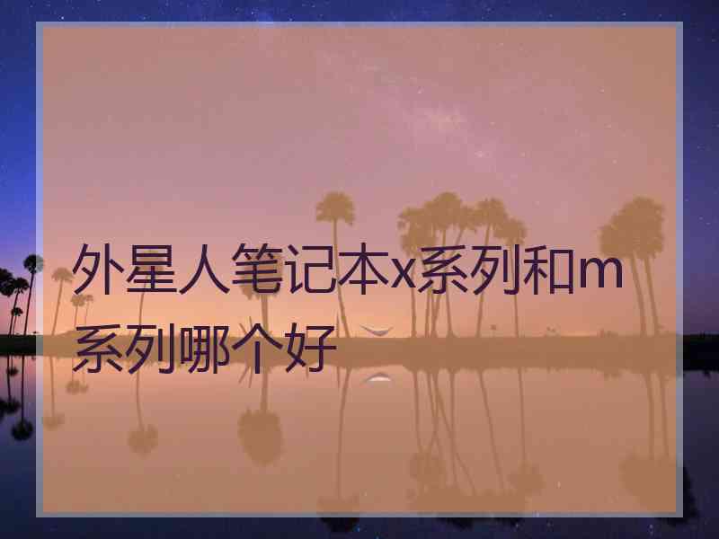 外星人笔记本x系列和m系列哪个好