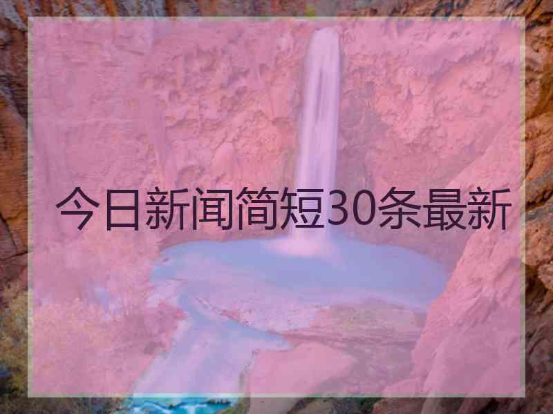 今日新闻简短30条最新