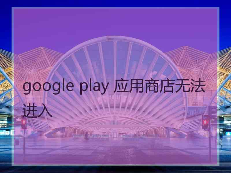 google play 应用商店无法进入