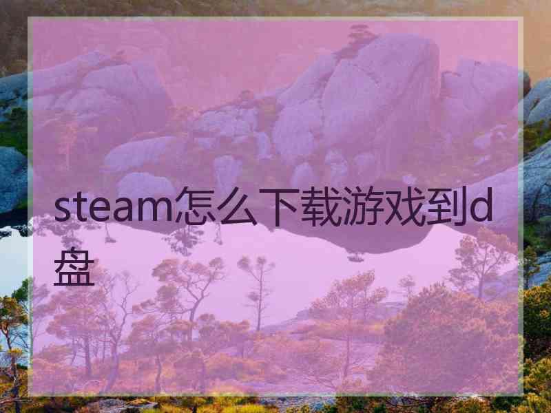 steam怎么下载游戏到d盘