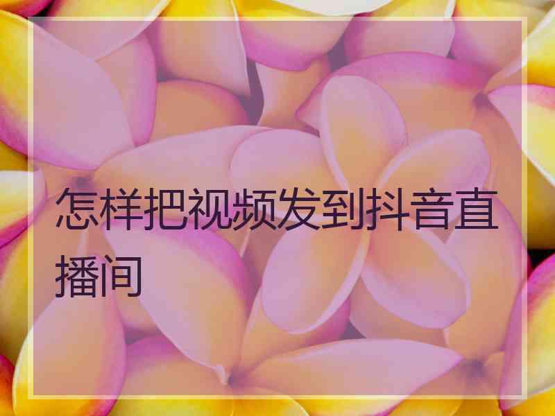 怎样把视频发到抖音直播间