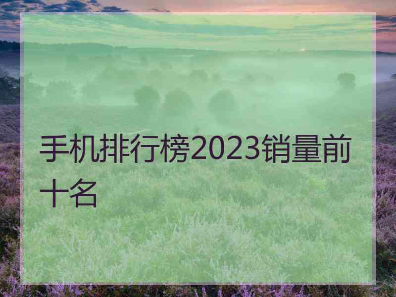 手机排行榜2023销量前十名