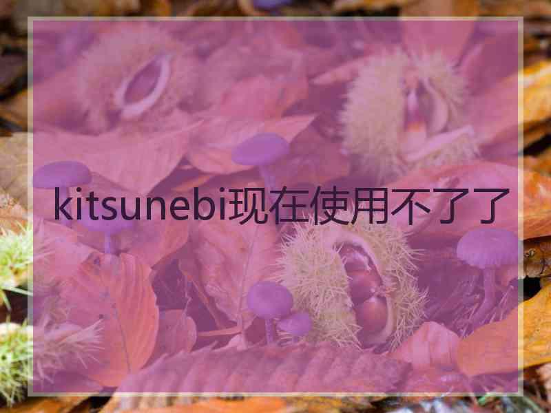 kitsunebi现在使用不了了