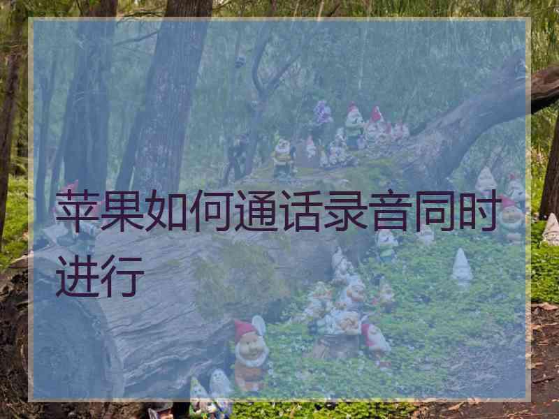 苹果如何通话录音同时进行