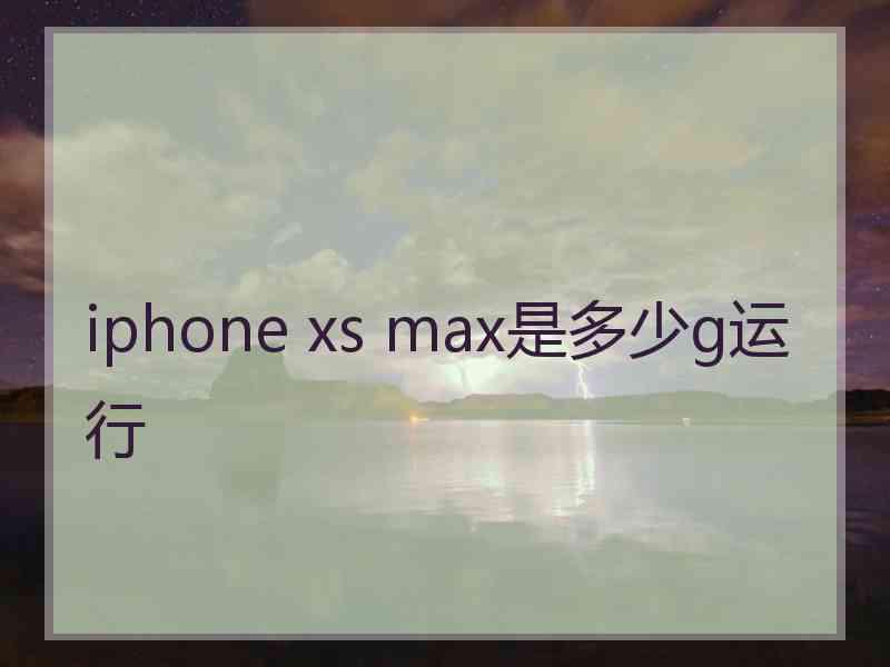 iphone xs max是多少g运行